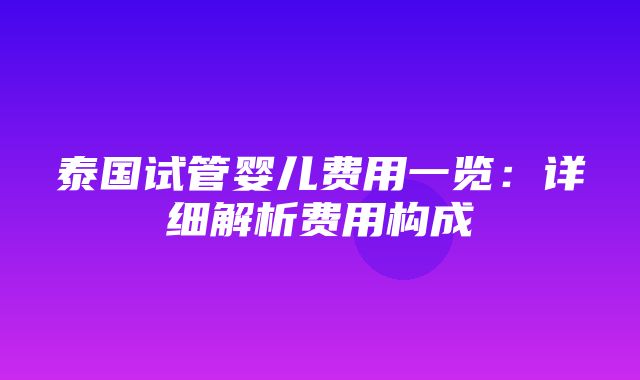 泰国试管婴儿费用一览：详细解析费用构成