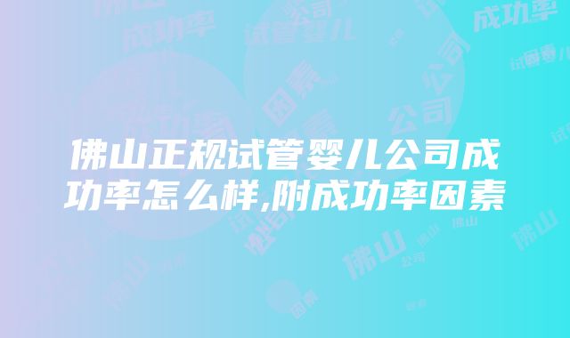 佛山正规试管婴儿公司成功率怎么样,附成功率因素