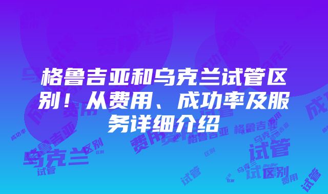 格鲁吉亚和乌克兰试管区别！从费用、成功率及服务详细介绍