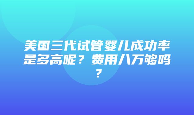 美国三代试管婴儿成功率是多高呢？费用八万够吗？