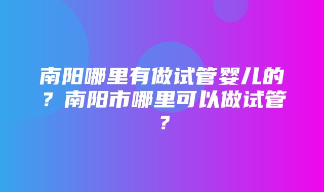 南阳哪里有做试管婴儿的？南阳市哪里可以做试管？