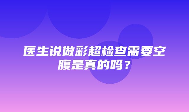 医生说做彩超检查需要空腹是真的吗？