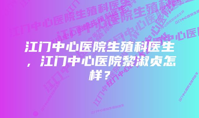 江门中心医院生殖科医生，江门中心医院黎淑贞怎样？