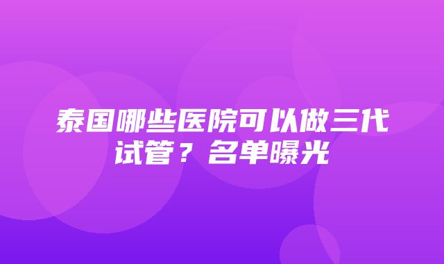 泰国哪些医院可以做三代试管？名单曝光