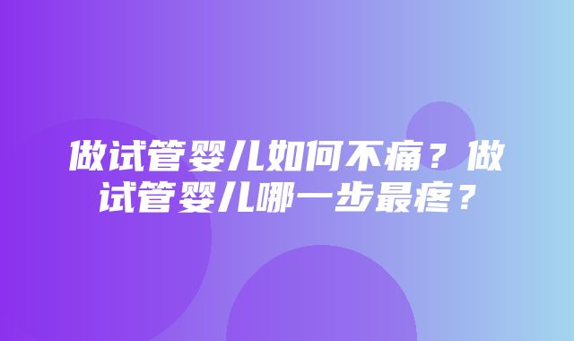 做试管婴儿如何不痛？做试管婴儿哪一步最疼？