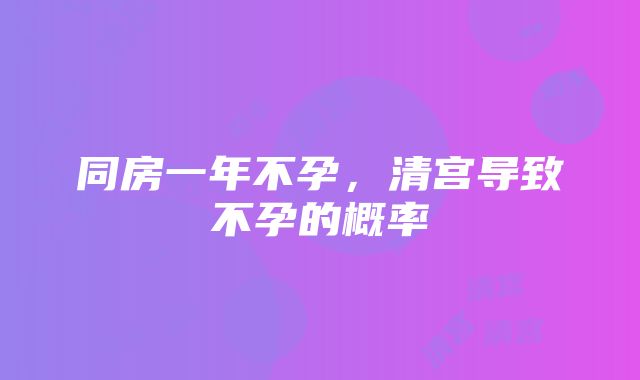 同房一年不孕，清宫导致不孕的概率