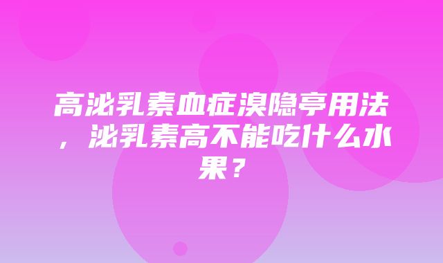 高泌乳素血症溴隐亭用法，泌乳素高不能吃什么水果？