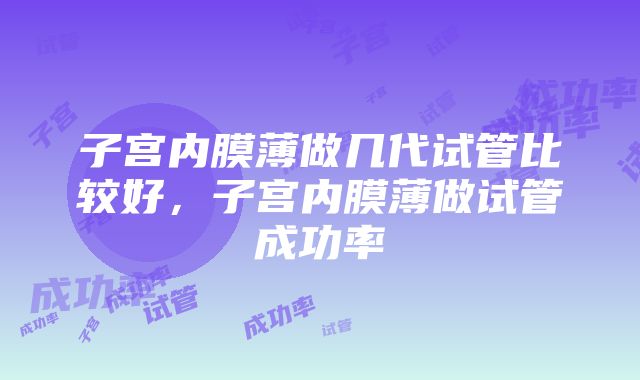 子宫内膜薄做几代试管比较好，子宫内膜薄做试管成功率