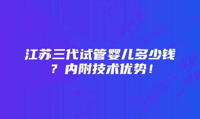 江苏三代试管婴儿多少钱？内附技术优势！