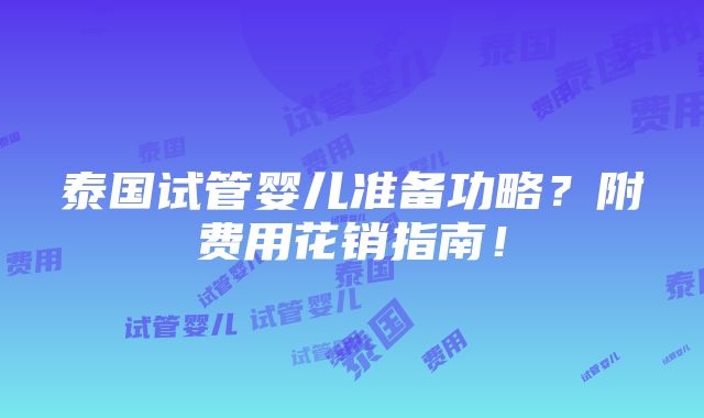 泰国试管婴儿准备功略？附费用花销指南！