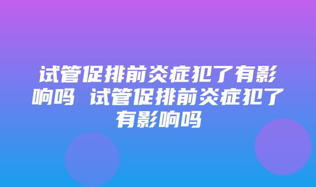 试管促排前炎症犯了有影响吗 试管促排前炎症犯了有影响吗