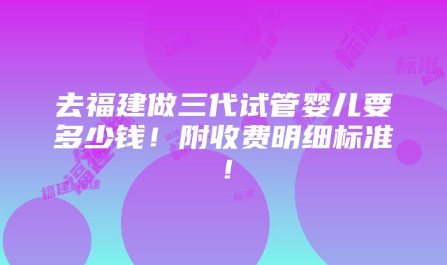 去福建做三代试管婴儿要多少钱！附收费明细标准！