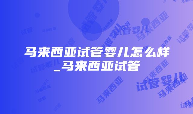 马来西亚试管婴儿怎么样_马来西亚试管