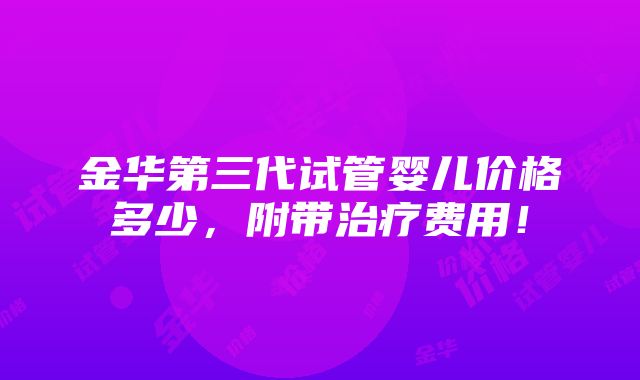 金华第三代试管婴儿价格多少，附带治疗费用！