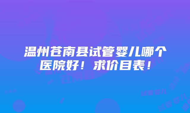 温州苍南县试管婴儿哪个医院好！求价目表！