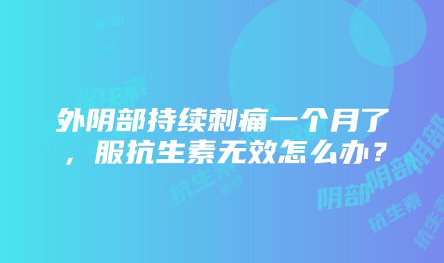 外阴部持续刺痛一个月了，服抗生素无效怎么办？