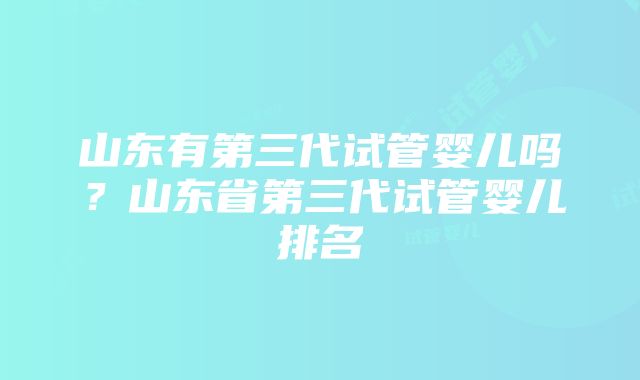 山东有第三代试管婴儿吗？山东省第三代试管婴儿排名