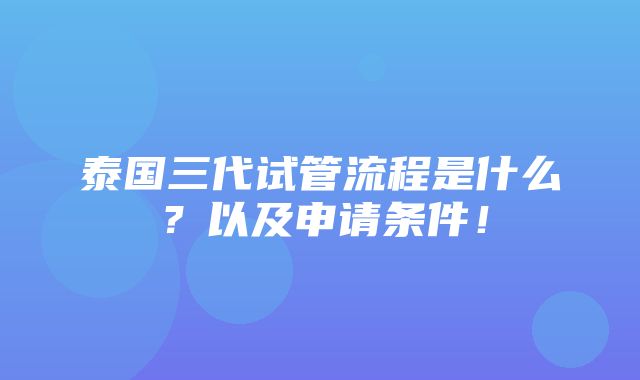 泰国三代试管流程是什么？以及申请条件！