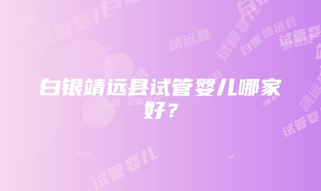 白银靖远县试管婴儿哪家好？