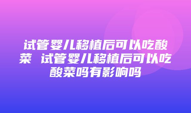 试管婴儿移植后可以吃酸菜 试管婴儿移植后可以吃酸菜吗有影响吗