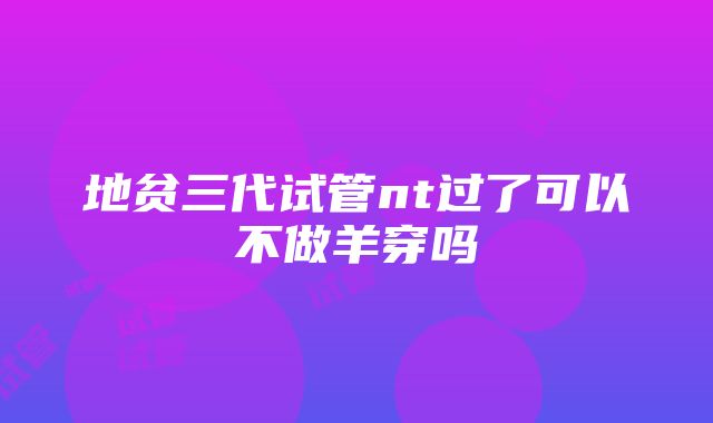 地贫三代试管nt过了可以不做羊穿吗