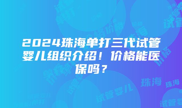 2024珠海单打三代试管婴儿组织介绍！价格能医保吗？