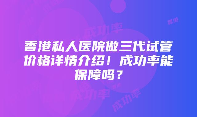 香港私人医院做三代试管价格详情介绍！成功率能保障吗？