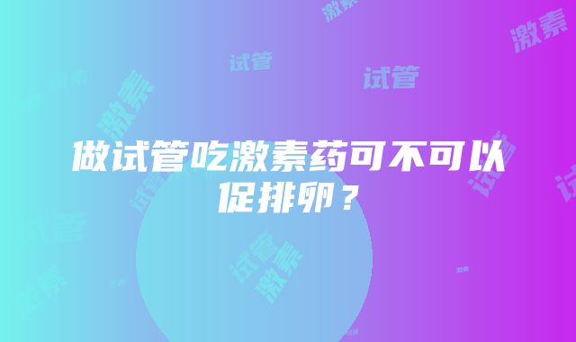 做试管吃激素药可不可以促排卵？