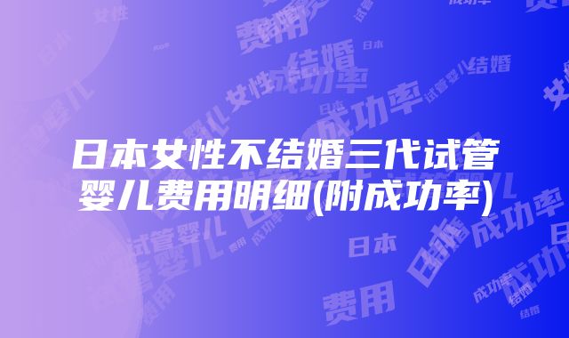 日本女性不结婚三代试管婴儿费用明细(附成功率)