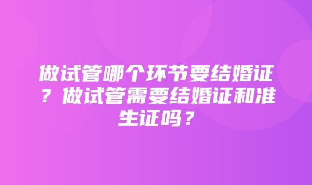 做试管哪个环节要结婚证？做试管需要结婚证和准生证吗？