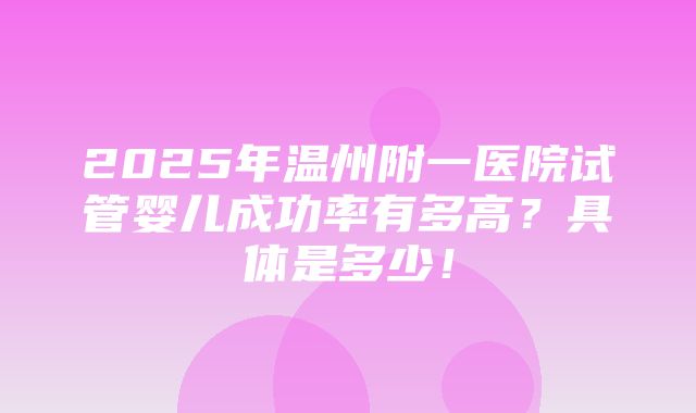 2025年温州附一医院试管婴儿成功率有多高？具体是多少！