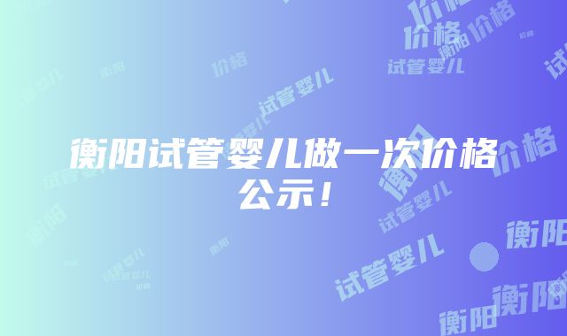 衡阳试管婴儿做一次价格公示！