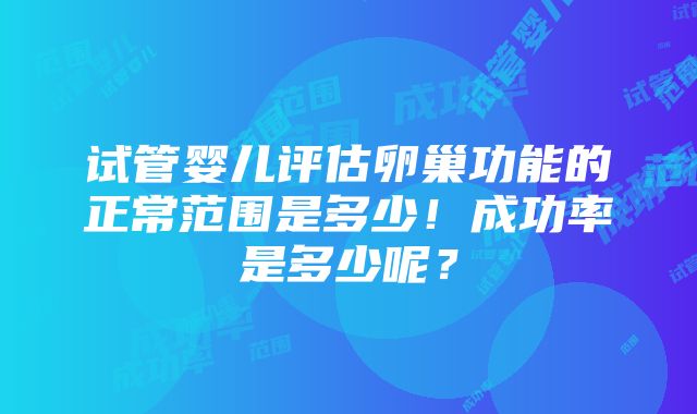 试管婴儿评估卵巢功能的正常范围是多少！成功率是多少呢？