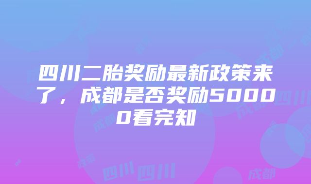 四川二胎奖励最新政策来了，成都是否奖励50000看完知