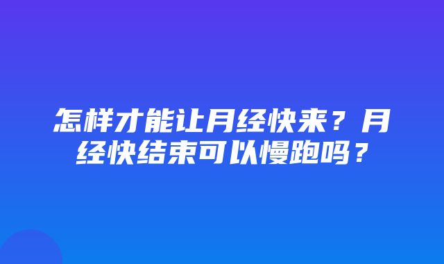 怎样才能让月经快来？月经快结束可以慢跑吗？