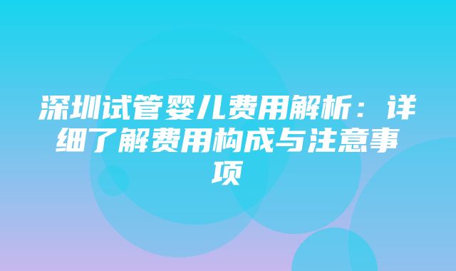 深圳试管婴儿费用解析：详细了解费用构成与注意事项