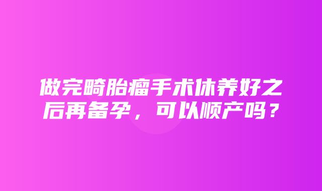 做完畸胎瘤手术休养好之后再备孕，可以顺产吗？