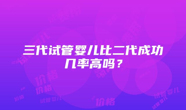 三代试管婴儿比二代成功几率高吗？