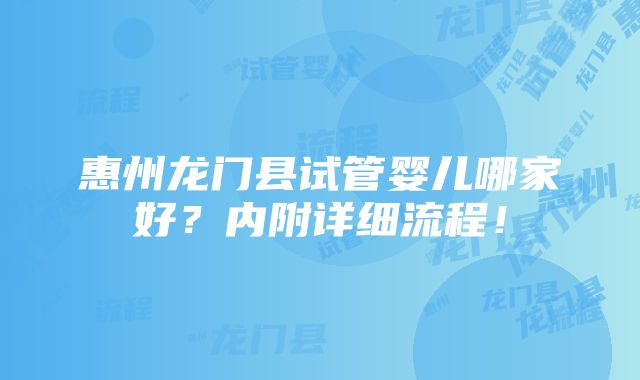 惠州龙门县试管婴儿哪家好？内附详细流程！