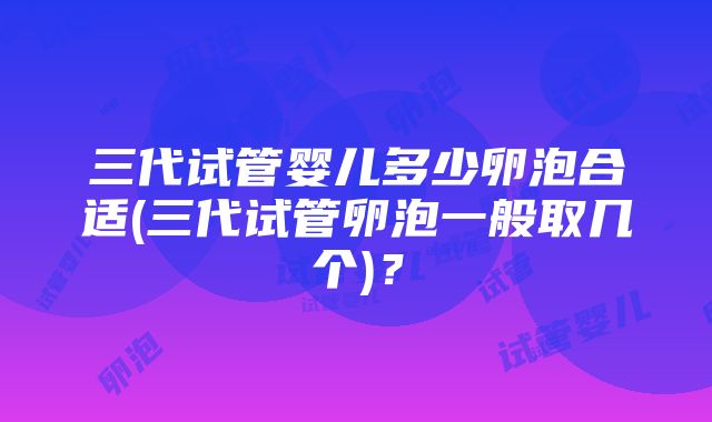 三代试管婴儿多少卵泡合适(三代试管卵泡一般取几个)？