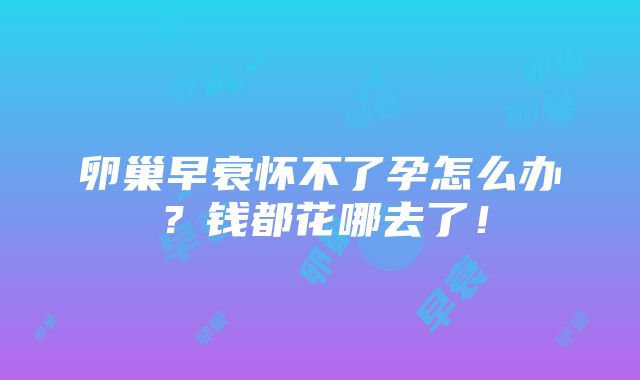 卵巢早衰怀不了孕怎么办？钱都花哪去了！