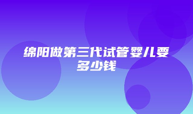 绵阳做第三代试管婴儿要多少钱