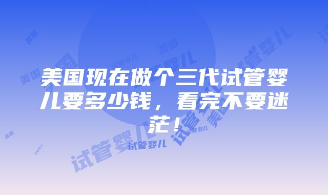 美国现在做个三代试管婴儿要多少钱，看完不要迷茫！