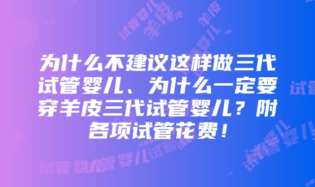 为什么不建议这样做三代试管婴儿、为什么一定要穿羊皮三代试管婴儿？附各项试管花费！