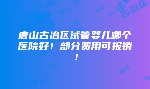 唐山古冶区试管婴儿哪个医院好！部分费用可报销！