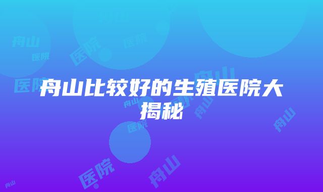 舟山比较好的生殖医院大揭秘