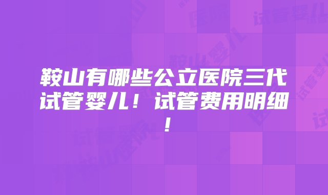 鞍山有哪些公立医院三代试管婴儿！试管费用明细！