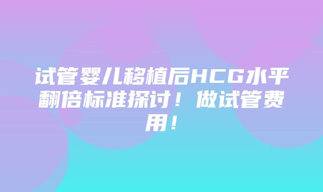 试管婴儿移植后HCG水平翻倍标准探讨！做试管费用！