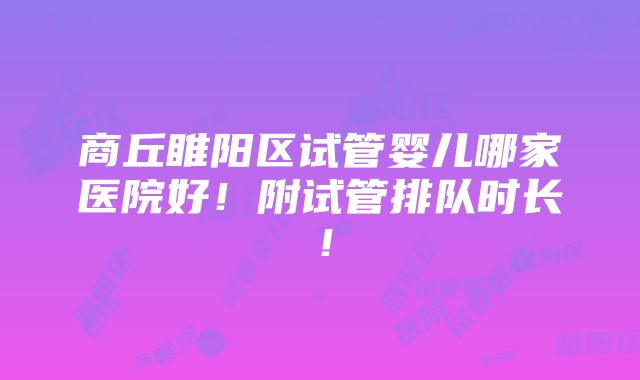 商丘睢阳区试管婴儿哪家医院好！附试管排队时长！