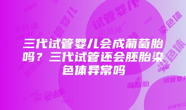 三代试管婴儿会成葡萄胎吗？三代试管还会胚胎染色体异常吗